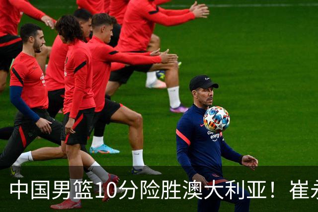 中国男篮10分险胜澳大利亚！崔永熙12分，王俊杰23分，王浩然10分