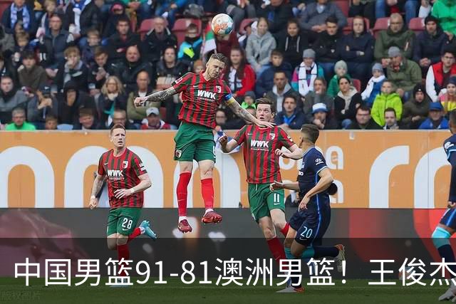 中国男篮91-81澳洲男篮！王俊杰23分全场最佳，高诗岩表现拉胯
