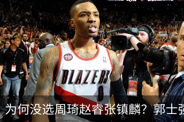 为何没选周琦赵睿张镇麟？郭士强说得很直白，太务实了，好样的！