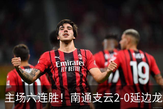 主场六连胜！南通支云2-0延边龙鼎距榜首1分 卡卢卢罗歆破门