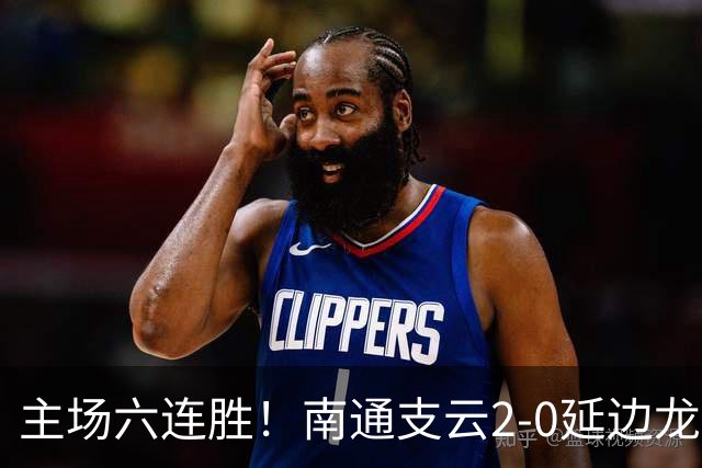 主场六连胜！南通支云2-0延边龙鼎距榜首1分 卡卢卢罗歆破门