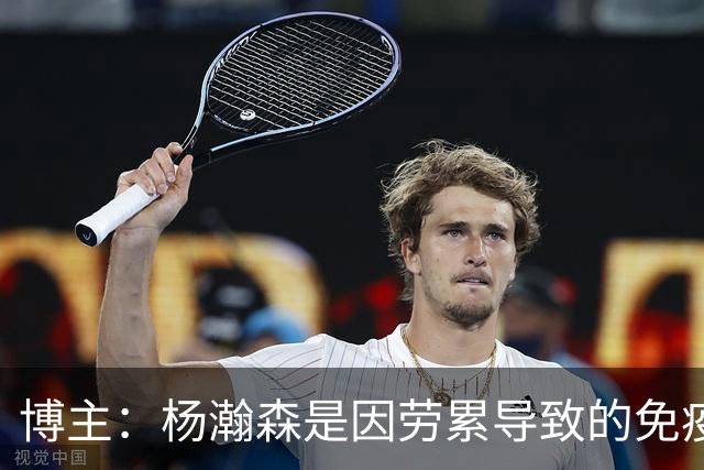 博主：杨瀚森是因劳累导致的免疫力下降 感染了皮肤疾病