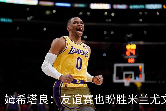 姆希塔良：友谊赛也盼胜米兰尤文，世界杯看得不多