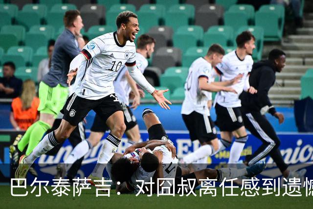 巴尔泰萨吉：对囧叔离任感到遗憾 若莱奥想换环境那他没理由不走