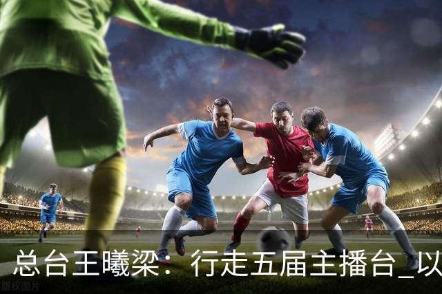 总台王曦梁：行走五届主播台 以赤诚读懂世界杯人间滚烫