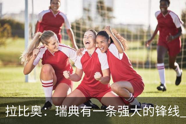 拉比奥：瑞典有一条强大的锋线 萨利巴的情况并不乐观