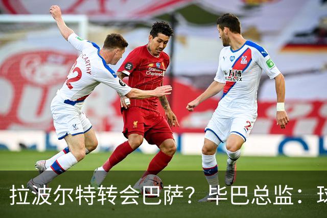 拉波尔特转会巴萨？毕巴总监：球员将留队，巴萨未与我们接触