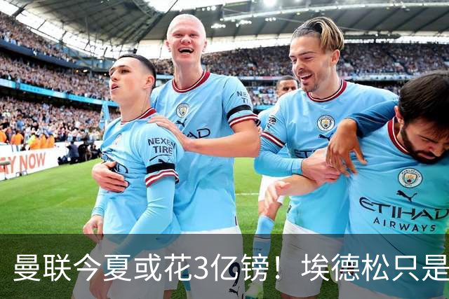 曼联今夏或花3亿镑！埃德松只是开胃菜，安德森成引援首选？