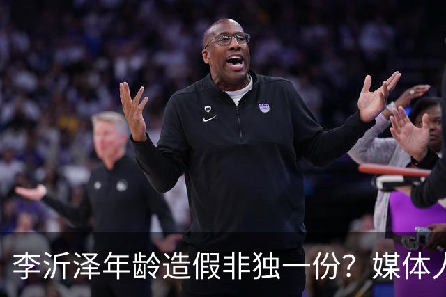 李沂泽年龄造假非独一份？媒体人曝存疑名单，杨鸣杜锋卢伟均在列