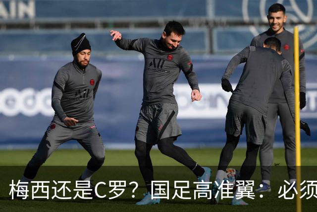 梅西还是C罗？国足高准翼：必须梅西！他踢的是另一种足球！