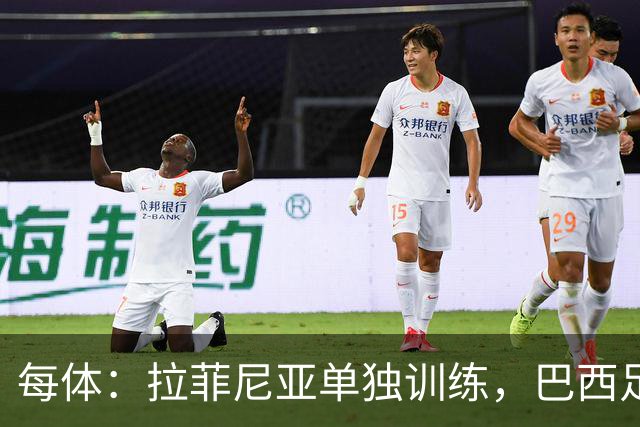 每体：拉菲尼亚单独训练，巴西足协表示这只是出于负荷管理考量