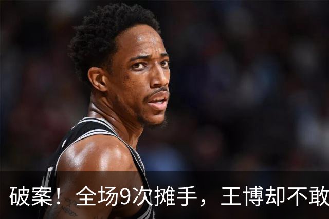 破案！全场9次摊手，王博却不敢骂孙总原因找到，浙迷说出大实话