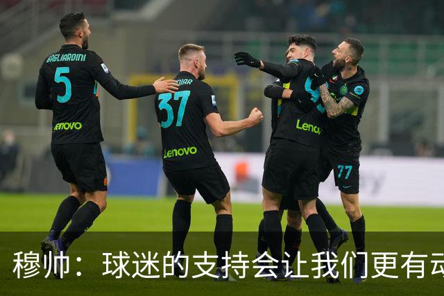 穆帅：球迷的支持会让我们更有动力 感受到了爱意