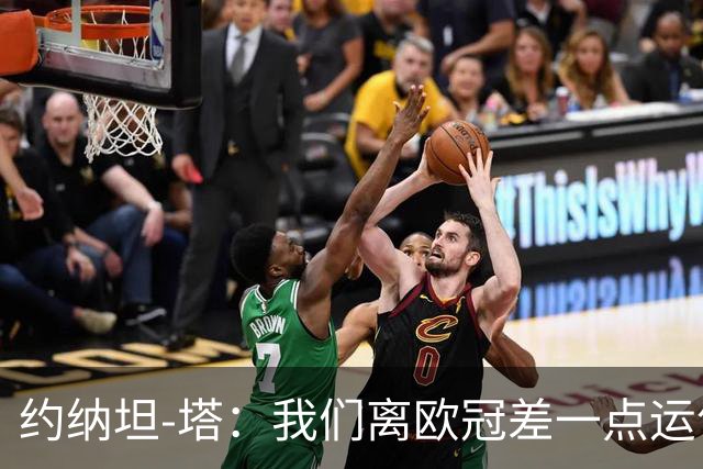 约纳坦-塔：我们离欧冠差一点运气，但运气也需靠拼搏争取