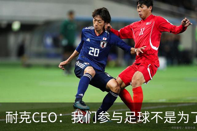 耐克CEO：我们参与足球不是为了凑数，而是为了统治