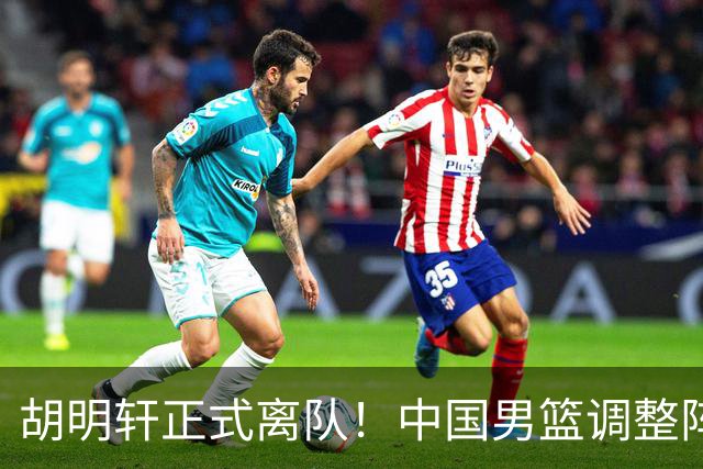 胡明轩正式离队！中国男篮调整阵容，MVP归队