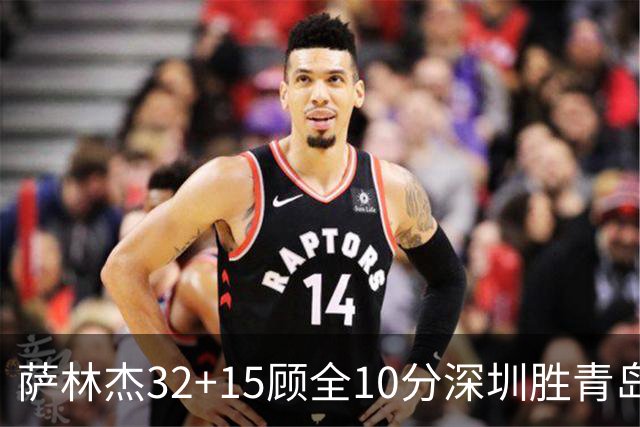 萨林杰32+15顾全10分深圳胜青岛 贺希宁16+12