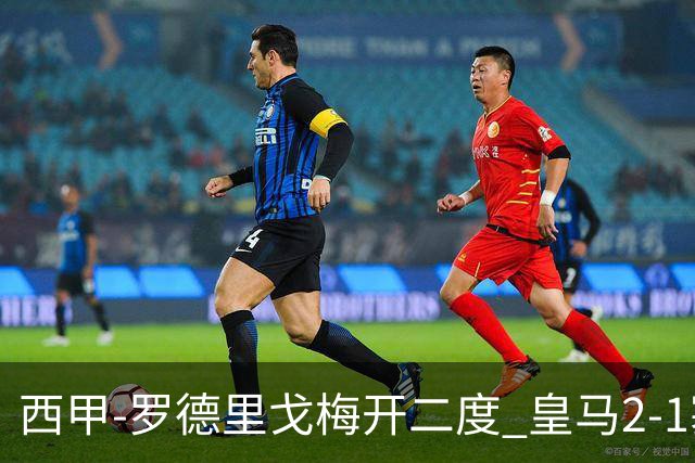 西甲-罗德里戈梅开二度 皇马2-1塞维利亚锁定第2