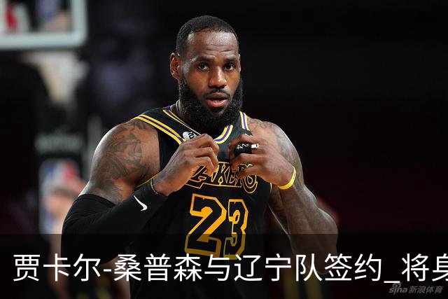 贾卡尔-桑普森与辽宁队签约 将身披23号球衣