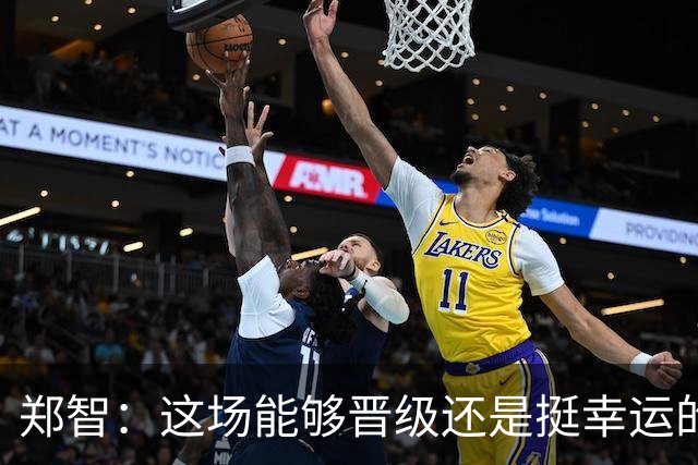 郑智：这场能够晋级还是挺幸运的，球队的表现没有达到最好的状态