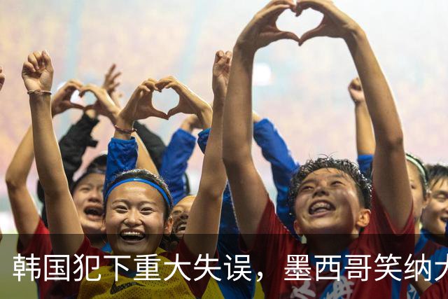 韩国犯下重大失误，墨西哥笑纳大礼！赛后门将表情遭全球网友恶搞