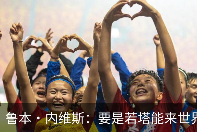 鲁本·内维斯：要是若塔能来世界杯就好了 C罗让葡萄牙队更受欢迎