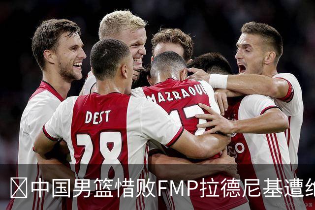 🏀中国男篮惜败FMP拉德尼基遭绝杀 廖三宁&庞峥麟同砍17分