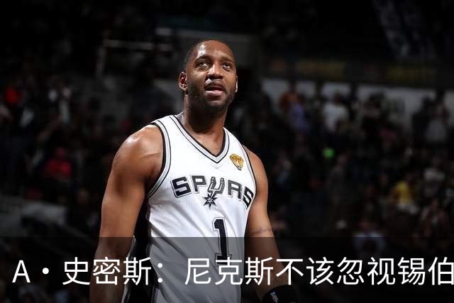 A·史密斯：尼克斯不该忽视锡伯杜的功劳 老六关键时刻应多出场