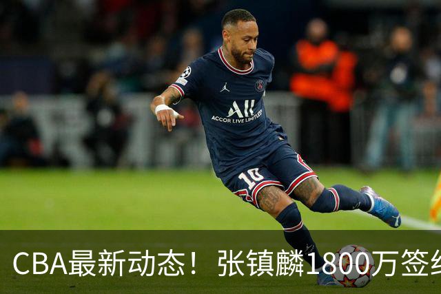 CBA最新动态！张镇麟1800万签约，范子铭离队，加盟劲旅
