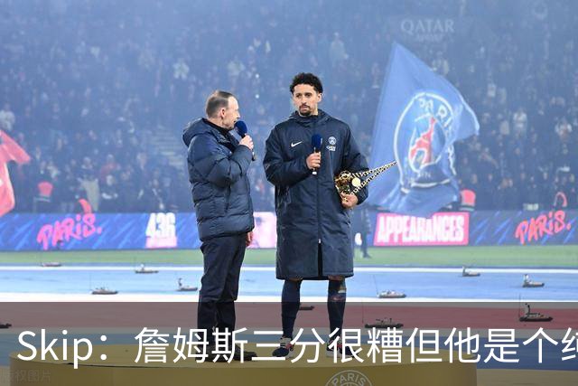 Skip：詹姆斯三分很糟但他是个纯控卫 新赛季有望场均11助攻领跑